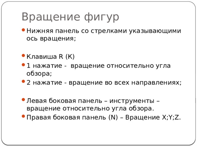 Вращение фигур Нижняя панель со стрелками указывающими ось вращения; Клавиша R (К) 1 нажатие - вращение относительно угла обзора; 2 нажатие - вращение во всех направлениях; Левая боковая панель – инструменты – вращение относительно угла обзора. Правая боковая панель (N) – Вращение X;Y;Z. 