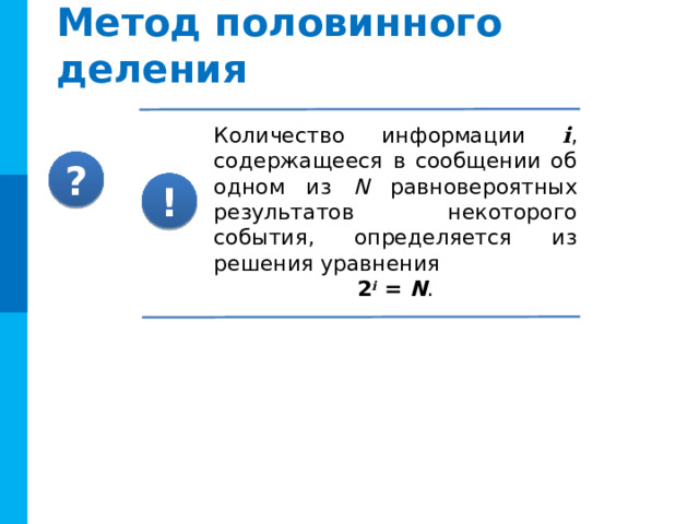 Метод половинного деления Количество информации i , содержащееся в сообщении об одном из N равновероятных результатов некоторого события, определяется из решения уравнения 2 i  = N . ? ! Комментарии Нажатие «пробела» приводит к появлению решения и ответа Второе нажатие – выводит второй вопрос и формулу для решения подобных задач 4 