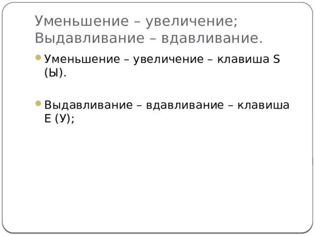 Уменьшение – увеличение;  Выдавливание – вдавливание. Уменьшение – увеличение – клавиша S (Ы). Выдавливание – вдавливание – клавиша E (У); 