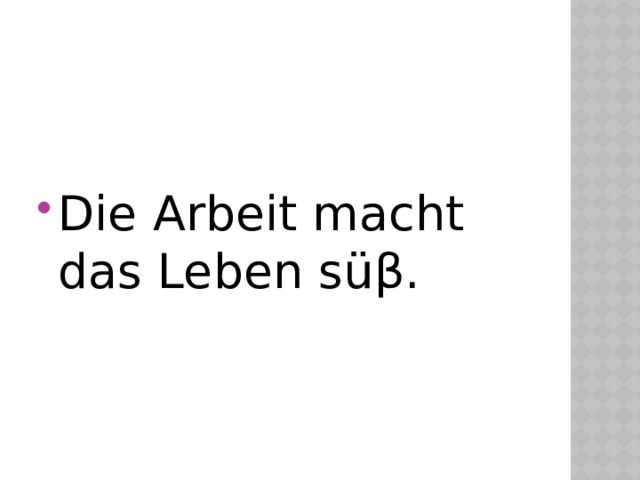 Die Arbeit macht das Leben sü β. 