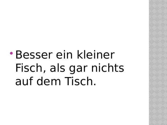Besser ein kleiner Fisch, als gar nichts auf dem Tisch. 