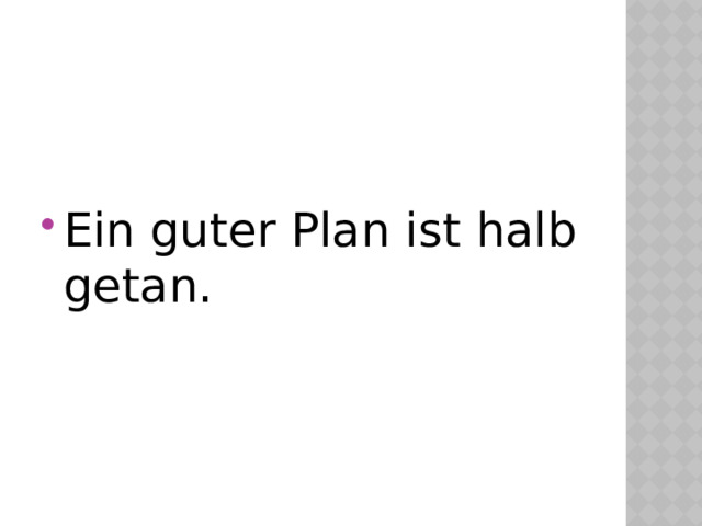 Ein guter Plan ist halb getan. 