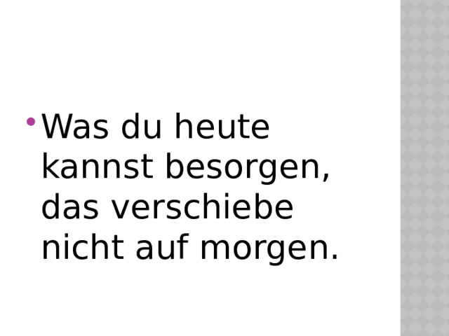 Was du heute kannst besorgen, das verschiebe nicht auf morgen. 