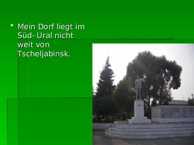 Mein Dorf liegt im S ü d- Ural nicht weit von Tscheljabinsk. 