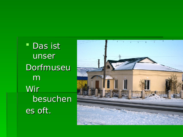 Das ist unser Dorfm useu m Wir besuchen es oft. 