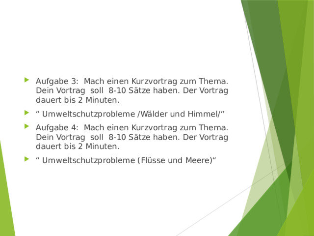 Aufgabe 3: Mach einen Kurzvortrag zum Thema. Dein Vortrag soll 8-10 Sätze haben. Der Vortrag dauert bis 2 Minuten. “ Umweltschutzprobleme /Wälder und Himmel/“ Aufgabe 4: Mach einen Kurzvortrag zum Thema. Dein Vortrag soll 8-10 Sätze haben. Der Vortrag dauert bis 2 Minuten. “ Umweltschutzprobleme (Flüsse und Meere)“ 