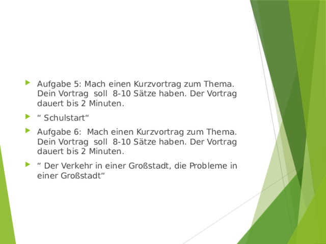Aufgabe 5: Mach einen Kurzvortrag zum Thema. Dein Vortrag soll 8-10 Sätze haben. Der Vortrag dauert bis 2 Minuten. “ Schulstart“ Aufgabe 6: Mach einen Kurzvortrag zum Thema. Dein Vortrag soll 8-10 Sätze haben. Der Vortrag dauert bis 2 Minuten. “ Der Verkehr in einer Großstadt, die Probleme in einer Großstadt“ 