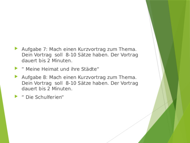 Aufgabe 7: Mach einen Kurzvortrag zum Thema. Dein Vortrag soll 8-10 Sätze haben. Der Vortrag dauert bis 2 Minuten. “ Meine Heimat und ihre Städte“ Aufgabe 8: Mach einen Kurzvortrag zum Thema. Dein Vortrag soll 8-10 Sätze haben. Der Vortrag dauert bis 2 Minuten. “ Die Schulferien“ 