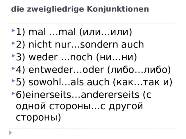 die zweigliedrige Konjunktionen   1) mal …mal (или…или) 2) nicht nur…sondern auch 3) weder …noch (ни…ни) 4) entweder…oder (либо…либо) 5) sowohl…als auch (как…так и) 6)einerseits…andererseits (с одной стороны…с другой стороны) 
