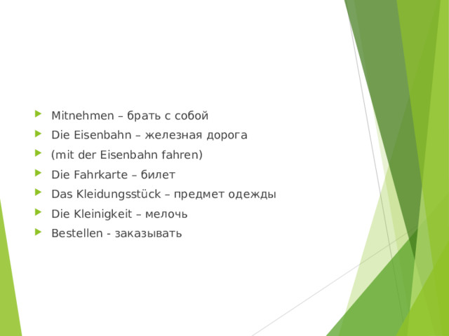 Mitnehmen – брать с собой Die Eisenbahn – железная дорога (mit der Eisenbahn fahren) Die Fahrkarte – билет Das Kleidungsstück – предмет одежды Die Kleinigkeit – мелочь Bestellen - заказывать 