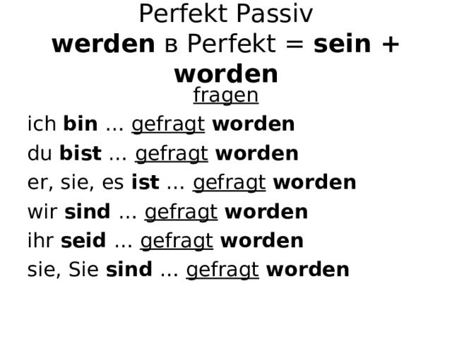 Perfekt Passiv  werden  в Perfekt = sein + worden fragen ich bin … gefragt  worden du bist … gefragt  worden er, sie, es ist … gefragt  worden wir sind … gefragt  worden ihr seid … gefragt  worden sie, Sie sind … gefragt  worden  