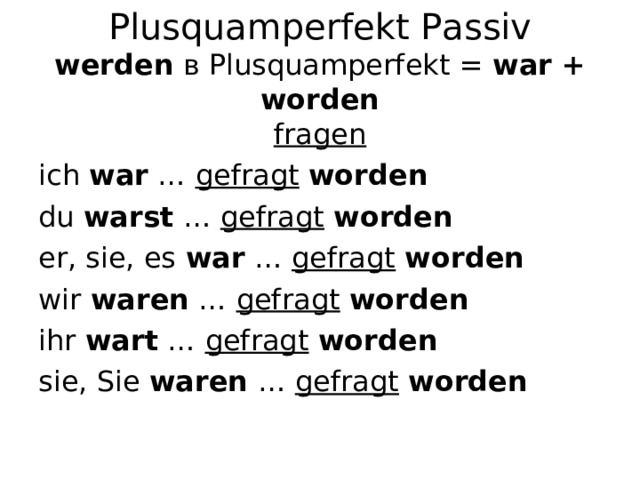 Plusquamperfekt Passiv  werden  в Plusquamperfekt = war + worden fragen ich war … gefragt  worden du warst … gefragt  worden er, sie, es war … gefragt  worden wir waren … gefragt  worden ihr wart … gefragt  worden sie, Sie waren … gefragt  worden  