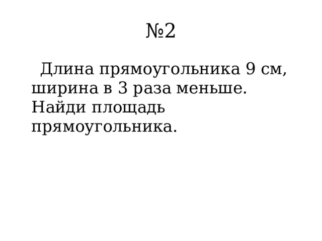№ 2  Длина прямоугольника 9 см, ширина в 3 раза меньше. Найди площадь прямоугольника. 