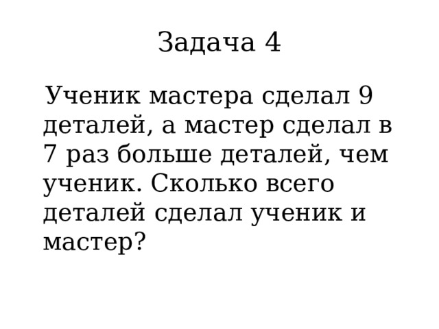 Задача 4  Ученик мастера сделал 9 деталей, а мастер сделал в 7 раз больше деталей, чем ученик. Сколько всего деталей сделал ученик и мастер? 