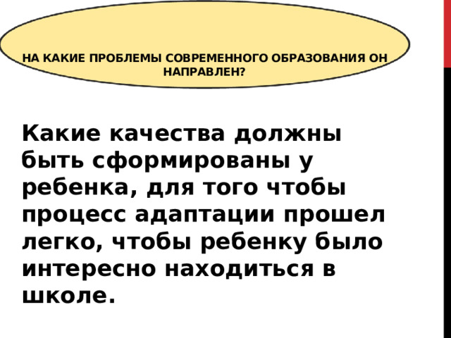  На какие проблемы современного образования он направлен?   Какие качества должны быть сформированы у ребенка, для того чтобы процесс адаптации прошел легко, чтобы ребенку было интересно находиться в школе. 