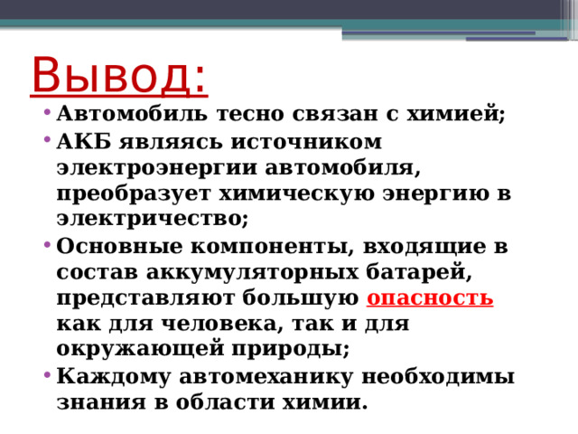 Вывод: Автомобиль тесно связан с химией; АКБ являясь источником электроэнергии автомобиля, преобразует химическую энергию в электричество; Основные компоненты, входящие в состав аккумуляторных батарей, представляют большую опасность как для человека, так и для окружающей природы; Каждому автомеханику необходимы знания в области химии. 