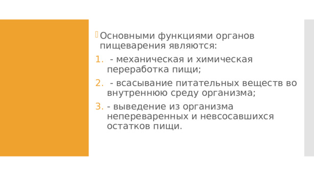Основными функциями органов пищеварения являются:  - механическая и химическая переработка пищи;  - всасывание питательных веществ во внутреннюю среду организма; - выведение из организма непереваренных и невсосавшихся остатков пищи. 