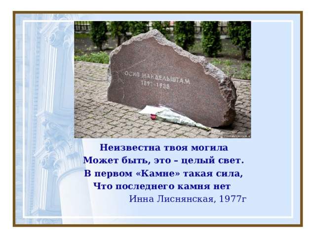 Неизвестна твоя могила  Может быть, это – целый свет.  В первом «Камне» такая сила,  Что последнего камня нет  Инна Лиснянская, 1977г 