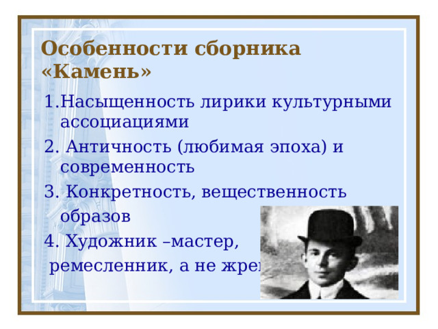 Особенности сборника «Камень» 1.Насыщенность лирики культурными ассоциациями 2. Античность (любимая эпоха) и современность 3. Конкретность, вещественность  образов 4. Художник –мастер,  ремесленник, а не жрец 