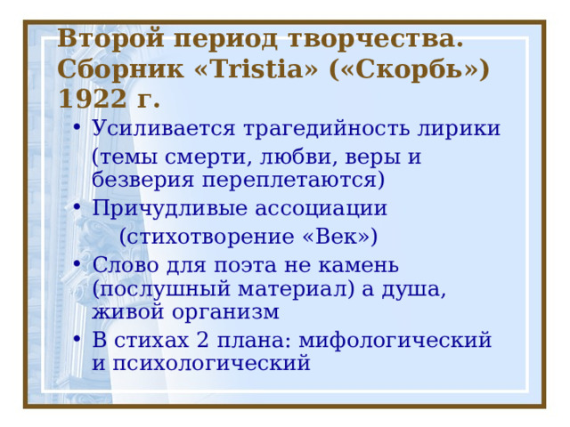 Второй период творчества.  Сборник « Tristia » («Скорбь») 1922 г. Усиливается трагедийность лирики  (темы смерти, любви, веры и безверия переплетаются) Причудливые ассоциации  (стихотворение «Век») Слово для поэта не камень (послушный материал) а душа, живой организм В стихах 2 плана: мифологический и психологический 