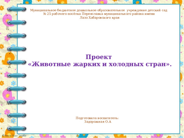 Муниципальное бюджетное дошкольное образовательное учреждение детский сад № 25 рабочего посёлка Переяславка муниципального района имени  Лазо Хабаровского края Проект   «Животные жарких и холодных стран». Подготовила воспитатель: Задорожная О.А 