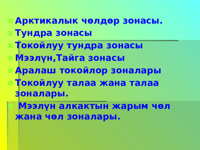 Арктикалык чөлдөр зонасы. Тундра зонасы Токойлуу тундра зонасы Мээлүн,Тайга зонасы Аралаш токойлор зоналары Токойлуу талаа жана талаа зоналары.  Мээлүн алкактын жарым чөл жана чөл зоналары.  