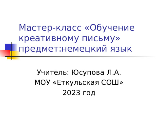 Мастер-класс «Обучение креативному письму»  предмет:немецкий язык Учитель: Юсупова Л.А. МОУ «Еткульская СОШ» 2023 год 