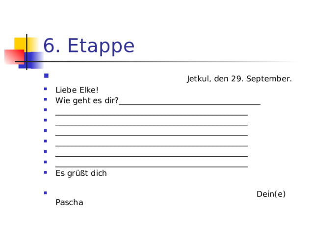6. Etappe  Jetkul, den 29. September. Liebe Elke! Wie geht es dir?____________________________________ _________________________________________________ _________________________________________________ _________________________________________________ _________________________________________________ _________________________________________________ _________________________________________________ Es gr üß t dich   Dein(e) Pascha 