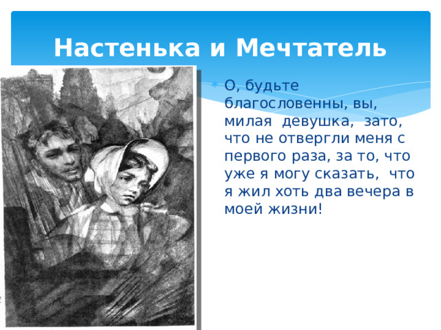 Настенька и Мечтатель О, будьте благословенны, вы, милая девушка, зато, что не отвергли меня с первого раза, за то, что уже я могу сказать, что я жил хоть два вечера в моей жизни! 