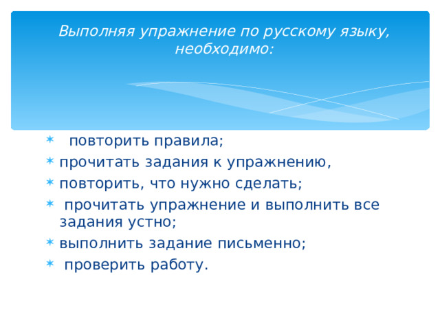 Выполняя упражнение по русскому языку, необходимо:    повторить правила; прочитать задания к упражнению, повторить, что нужно сделать;  прочитать упражнение и выполнить все задания устно; выполнить задание письменно;  проверить работу.  