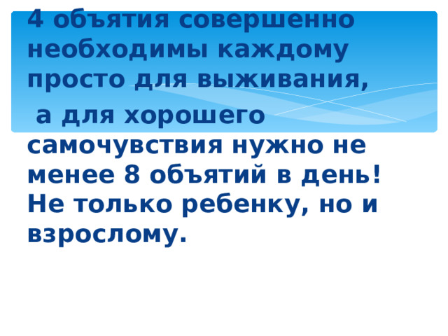 4 объятия совершенно необходимы каждому просто для выживания,  а для хорошего самочувствия нужно не менее 8 объятий в день! Не только ребенку, но и взрослому.  