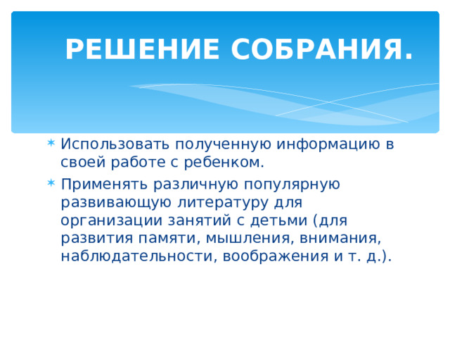  РЕШЕНИЕ СОБРАНИЯ. Использовать полученную информацию в своей работе с ребенком. Применять различную популярную развивающую литературу для организации занятий с детьми (для развития памяти, мышления, внимания, наблюдательности, воображения и т. д.).  
