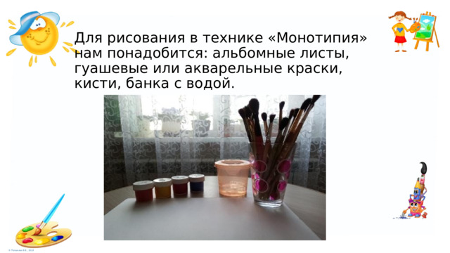Для рисования в технике «Монотипия» нам понадобится: альбомные листы, гуашевые или акварельные краски, кисти, банка с водой.   