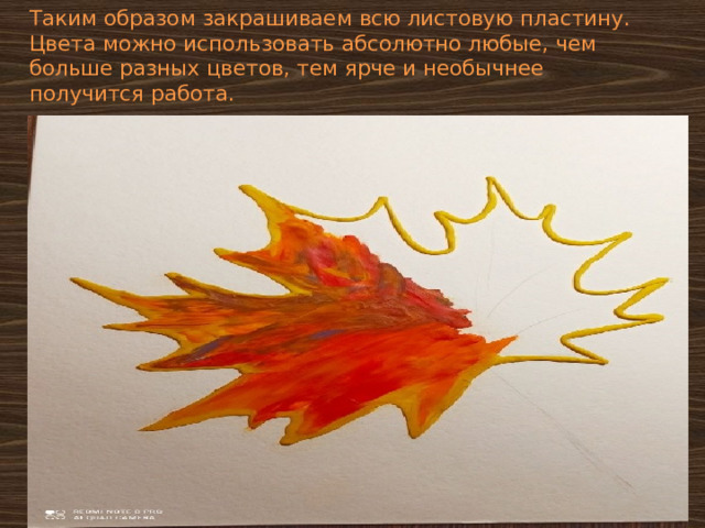 Таким образом закрашиваем всю листовую пластину. Цвета можно использовать абсолютно любые, чем больше разных цветов, тем ярче и необычнее получится работа. 