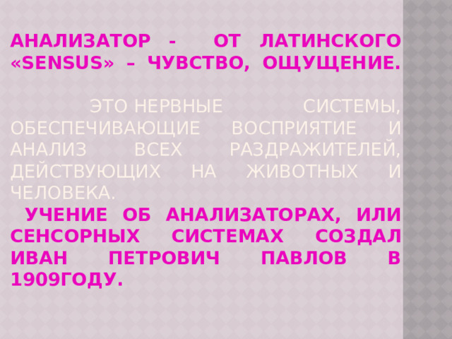 Анализатор - от латинского «sensus» – чувство, ощущение.   Это нервные системы, обеспечивающие восприятие и анализ всех раздражителей, действующих на животных и человека.  Учение об анализаторах, или сенсорных системах создал Иван Петрович Павлов в 1909году.   