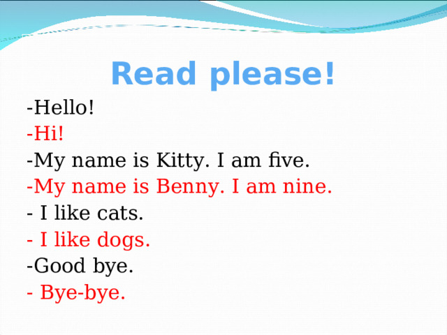 Read please! -Hello! -Hi! -My name is Kitty. I am five. -My name is Benny. I am nine. - I like cats. - I like dogs. -Good bye. - Bye-bye. 