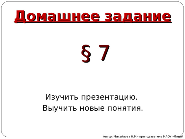 Домашнее задание § 7 Изучить презентацию. Выучить новые понятия. Автор: Михайлова Н.М.- преподаватель МАОУ «Лицей № 21» 