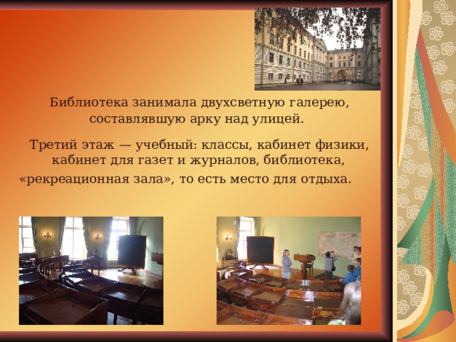  Библиотека занимала двухсветную галерею, составлявшую арку над улицей.  Третий этаж — учебный: классы, кабинет физики, кабинет для газет и журналов, библиотека, «рекреационная зала», то есть место для отдыха.  