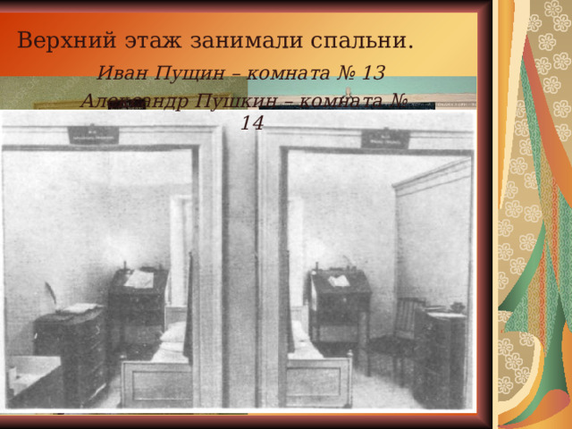 Верхний этаж занимали спальни.  Иван Пущин – комната № 13 Александр Пушкин – комната № 14 