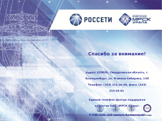 Спасибо за внимание!  Адрес: 620026, Свердловская область, г. Екатеринбург, ул. Мамина-Сибиряка, 140  Телефон: (343) 215-26-00, факс: (343) 215-26-61 Единый телефон Центра поддержки клиентов  ОАО «МРСК Урала» 8-800-2501-220 (звонок бесплатный) www. mrsk-ural.ru 