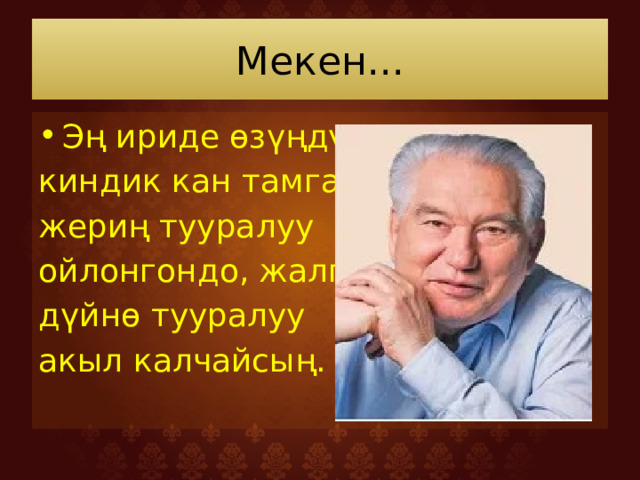 Мекен... Эң ириде өзүңдүн киндик кан тамган жериң тууралуу ойлонгондо, жалпы дүйнө тууралуу акыл калчайсың. 