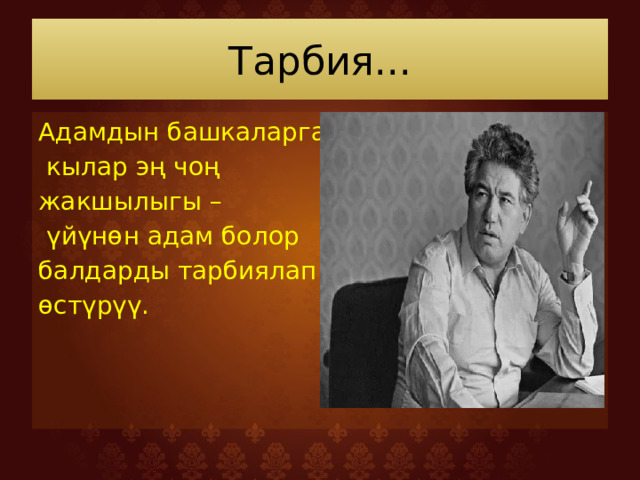 Тарбия... Адамдын башкаларга  кылар эң чоң жакшылыгы –  үйүнөн адам болор балдарды тарбиялап өстүрүү. 