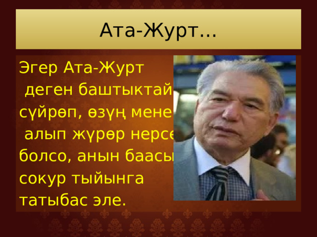 Ата-Журт... Эгер Ата-Журт  деген баштыктай сүйрөп, өзүң менен  алып жүрөр нерсе болсо, анын баасы сокур тыйынга татыбас эле. 