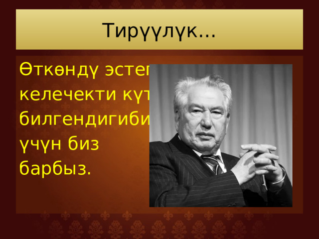 Тирүүлүк... Өткөндү эстеп, келечекти күтө билгендигибиз үчүн биз барбыз. 