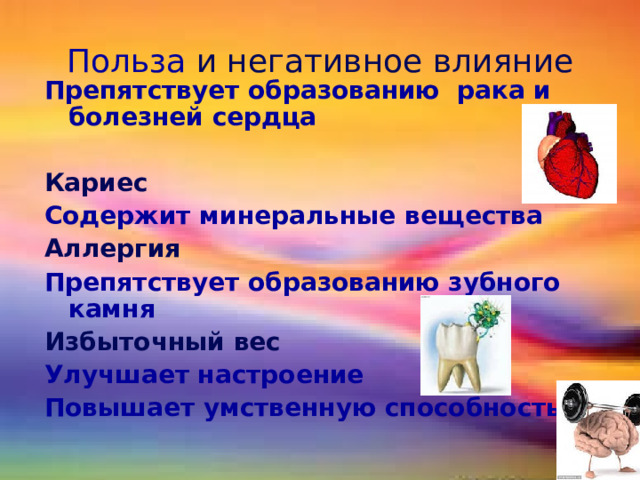 Польза и негативное влияние Препятствует образованию рака и болезней сердца  Кариес Содержит минеральные вещества Аллергия Препятствует образованию зубного камня Избыточный вес Улучшает настроение Повышает умственную способность добавить картинки  