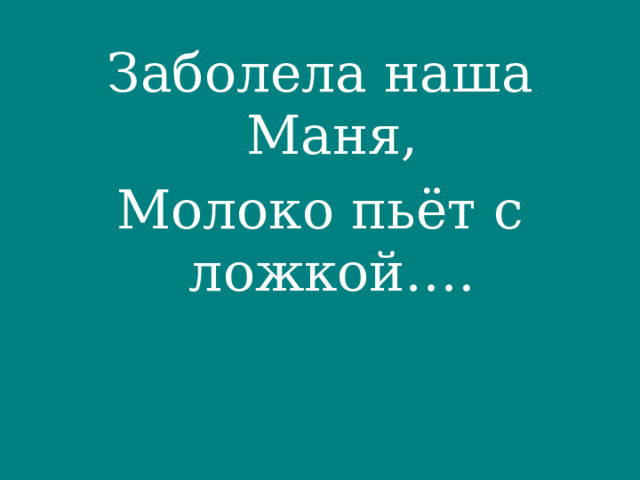 Заболела наша Маня, Молоко пьёт с ложкой…. 