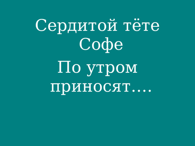 Сердитой тёте Софе По утром приносят…. 