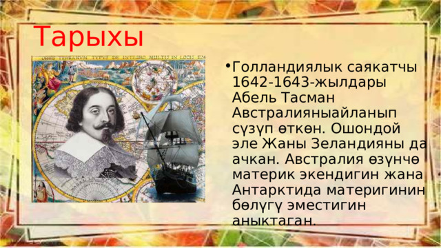 Тарыхы Голландиялык саякатчы 1642-1643-жылдары Абель Тасман Австралияныайланып сүзүп өткөн. Ошондой эле Жаны Зеландияны да ачкан. Австралия өзүнчө материк экендигин жана Антарктида материгинин бөлүгү эместигин аныктаган. 