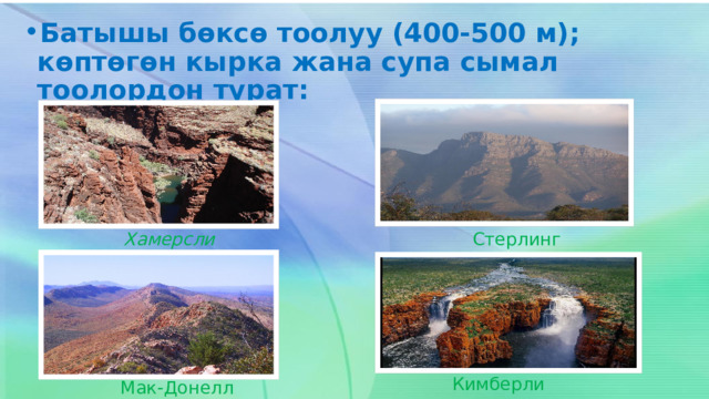 Хамерсли Батышы бөксө тоолуу (400-500 м); көптөгөн кырка жана супа сымал тоолордон турат: Стерлинг Кимберли Мак-Донелл 