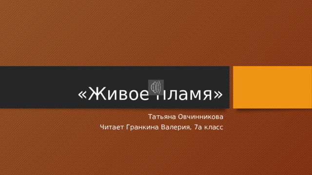 «Живое пламя» Татьяна Овчинникова Читает Гранкина Валерия, 7а класс 